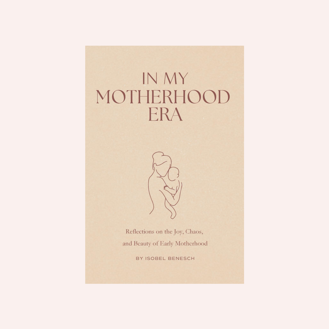 In My Motherhood Era - Reflections on the Joy, Beauty, and Chaos of Early Motherhood